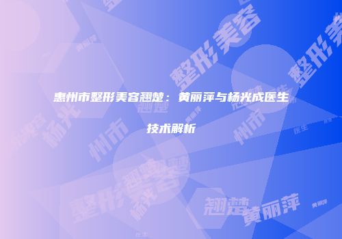 惠州市整形美容翘楚：黄丽萍与杨光成医生技术解析