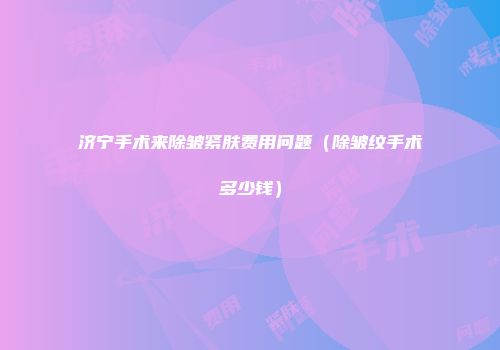 济宁手术来除皱紧肤费用问题（除皱纹手术多少钱）