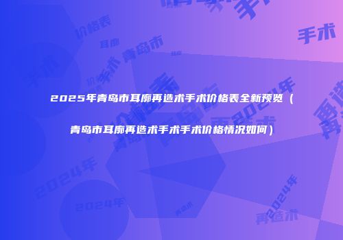 2025年青岛市耳廓再造术手术价格表全新预览（青岛市耳廓再造术手术手术价格情况如何）