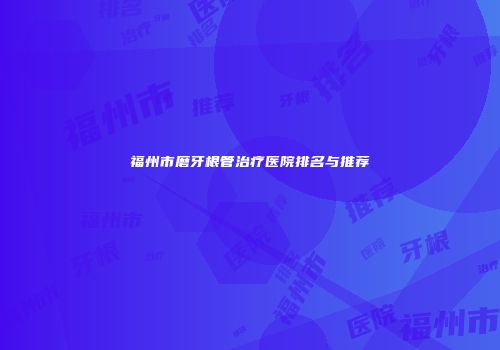 福州市磨牙根管治疗医院排名与推荐