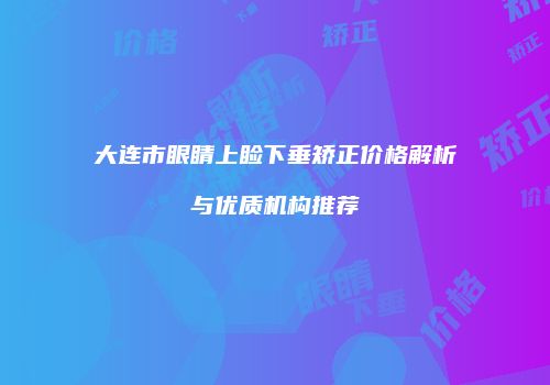 大连市眼睛上睑下垂矫正价格解析与优质机构推荐