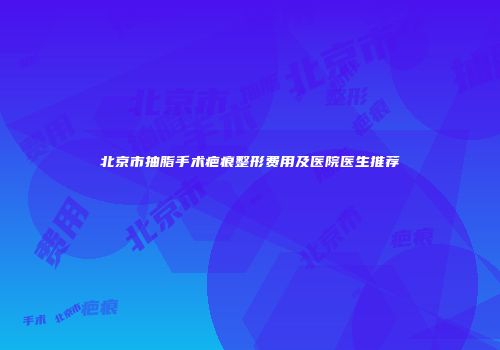 北京市抽脂手术疤痕整形费用及医院医生推荐