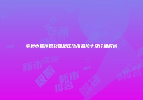 阜新市遗传眼袋吸脂医院排名前十及详细解析