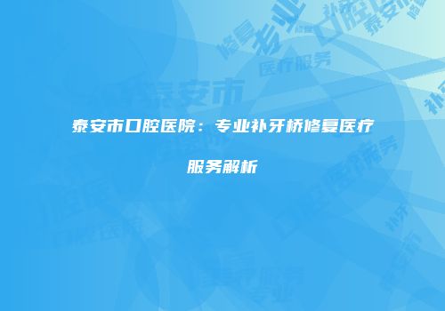 泰安市口腔医院：专业补牙桥修复医疗服务解析