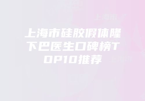 上海市硅胶假体隆下巴医生口碑榜TOP10推荐