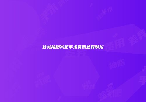 桂林抽脂减肥手术费用差异解析