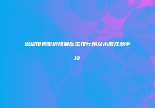 深圳市鼻整形修复医生排行榜及术前注意事项