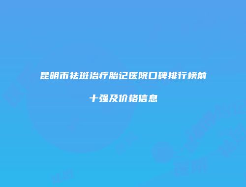 昆明市祛斑治疗胎记医院口碑排行榜前十强及价格信息