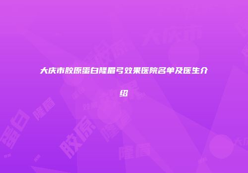 大庆市胶原蛋白隆眉弓效果医院名单及医生介绍