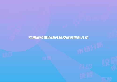 江西省纹眉市场分析及知名医院介绍