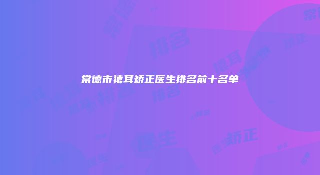 常德市猿耳矫正医生排名前十名单