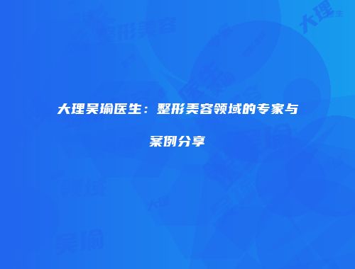 大理吴瑜医生：整形美容领域的专家与案例分享