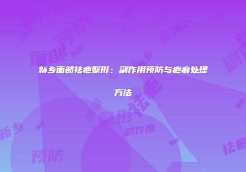 新乡面部祛疤整形：副作用预防与疤痕处理方法