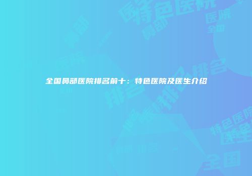 全国鼻部医院排名前十：特色医院及医生介绍