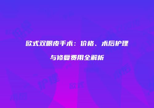 欧式双眼皮手术：价格、术后护理与修复费用全解析