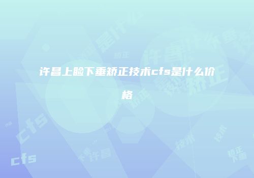 许昌上睑下垂矫正技术cfs是什么价格