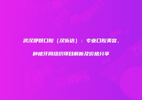 武汉咿呀口腔（汉街店）：专业口腔美容，种植牙周组织项目解析及价格分享