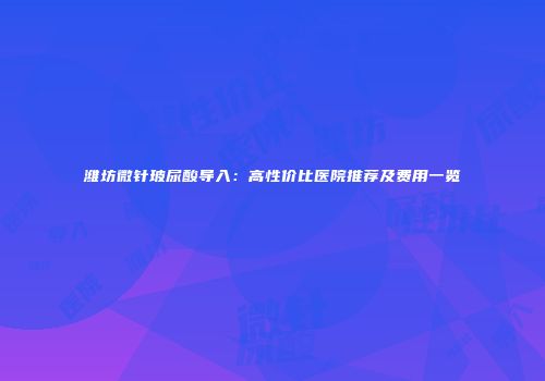 潍坊微针玻尿酸导入：高性价比医院推荐及费用一览