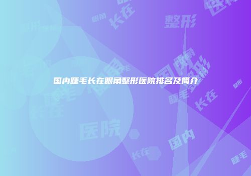 国内睫毛长在眼角整形医院排名及简介