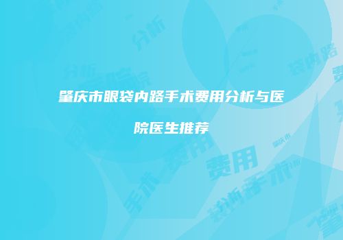 肇庆市眼袋内路手术费用分析与医院医生推荐