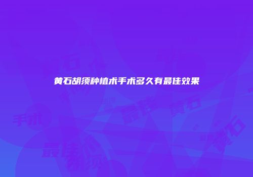 黄石胡须种植术手术多久有最佳效果