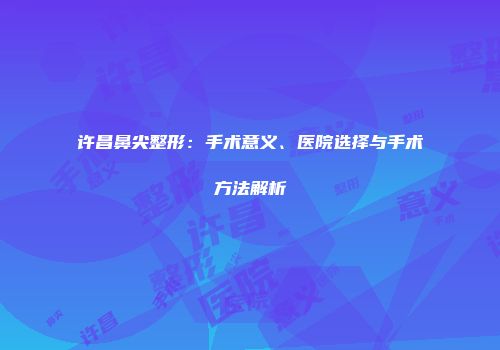 许昌鼻尖整形：手术意义、医院选择与手术方法解析