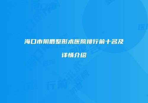 海口市阴唇整形术医院排行前十名及详情介绍