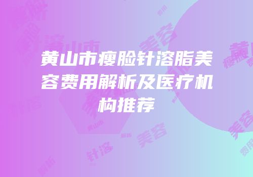 黄山市瘦脸针溶脂美容费用解析及医疗机构推荐
