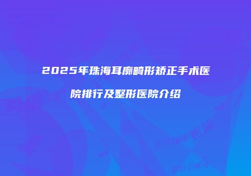 2025年珠海耳廓畸形矫正手术医院排行及整形医院介绍