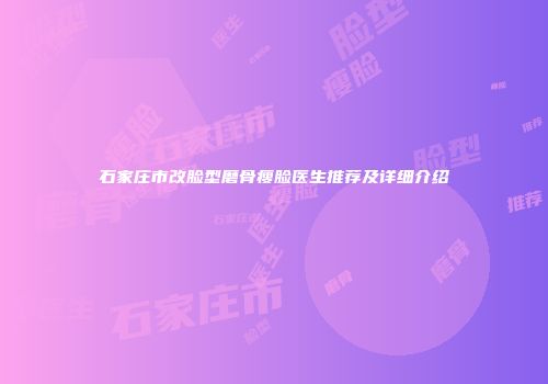 石家庄市改脸型磨骨瘦脸医生推荐及详细介绍