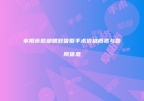 阜阳市脸部精致吸脂手术价格概览与医院信息