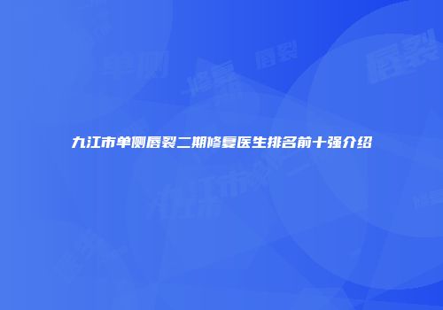 九江市单侧唇裂二期修复医生排名前十强介绍