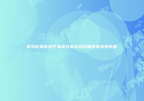武汉欣美荟医疗美容牙齿改色对眼球有没有伤害