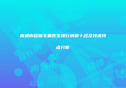 南通市移植毛囊医生排行榜前十名及技术特点分析