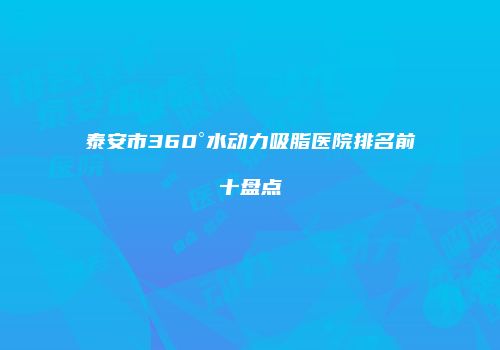 泰安市360°水动力吸脂医院排名前十盘点