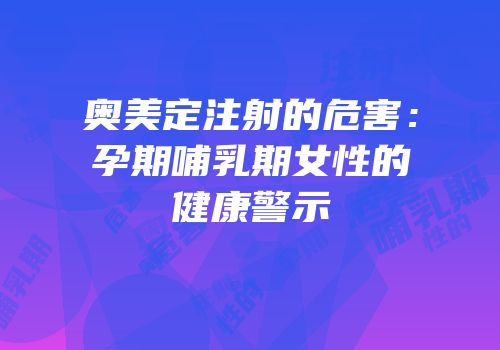 奥美定注射的危害：孕期哺乳期女性的健康警示