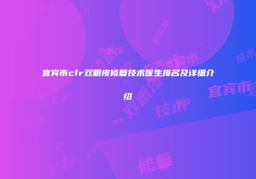 宜宾市cfr双眼皮修复技术医生排名及详细介绍