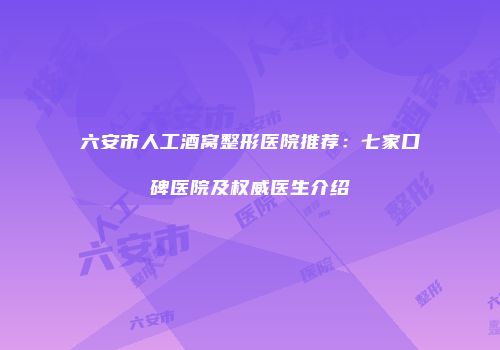 六安市人工酒窝整形医院推荐：七家口碑医院及权威医生介绍