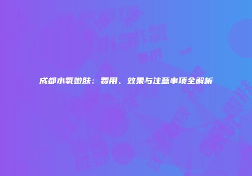 成都水氧嫩肤：费用、效果与注意事项全解析
