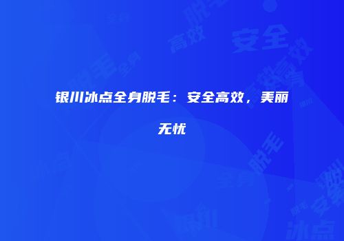 银川冰点全身脱毛：安全高效，美丽无忧