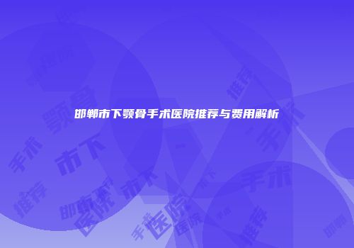 邯郸市下颚骨手术医院推荐与费用解析