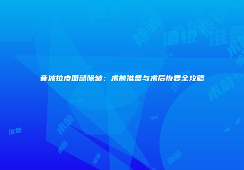 音波拉皮面部除皱：术前准备与术后恢复全攻略