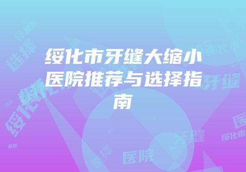 绥化市牙缝大缩小医院推荐与选择指南