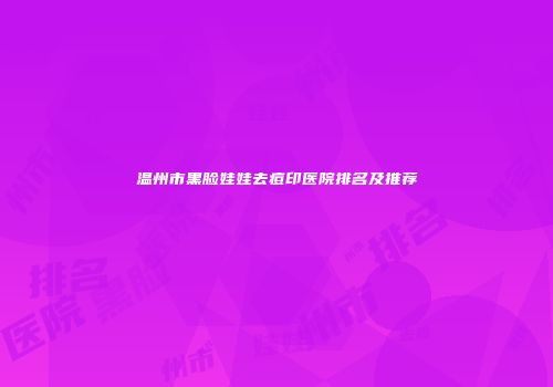 温州市黑脸娃娃去痘印医院排名及推荐