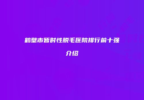 鹤壁市暂时性脱毛医院排行前十强介绍