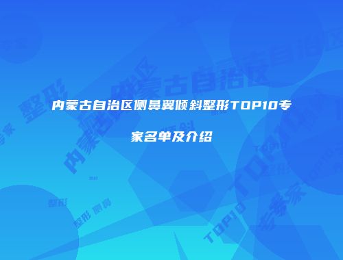 内蒙古自治区侧鼻翼倾斜整形TOP10专家名单及介绍