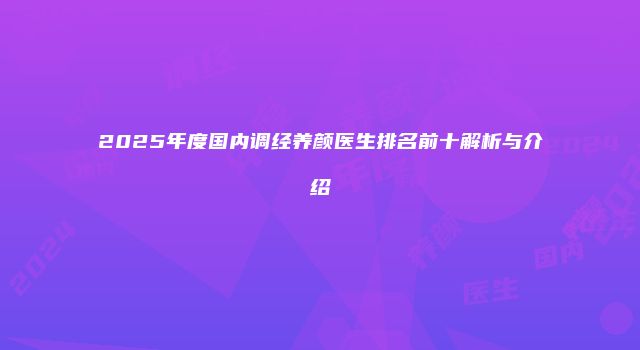 2025年度国内调经养颜医生排名前十解析与介绍