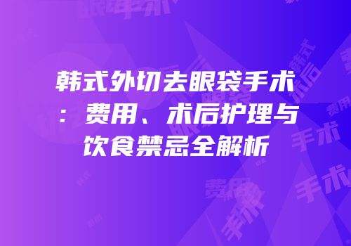 韩式外切去眼袋手术：费用、术后护理与饮食禁忌全解析