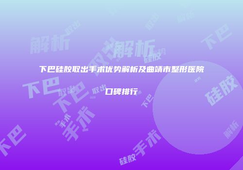 下巴硅胶取出手术优势解析及曲靖市整形医院口碑排行