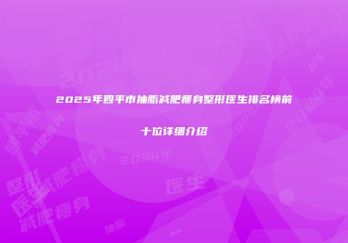 2025年四平市抽脂减肥瘦身整形医生排名榜前十位详细介绍